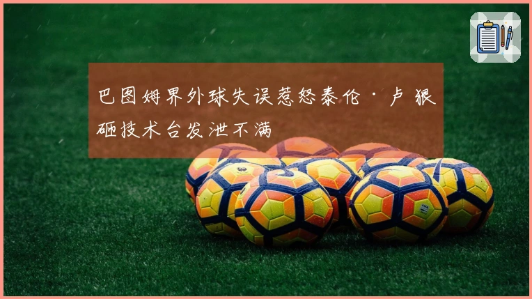 巴图姆界外球失误惹怒泰伦·卢 狠砸技术台发泄不满