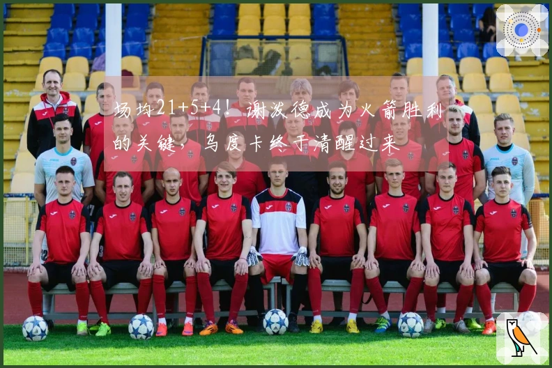 场均21+5+4！谢泼德成为火箭胜利的关键，乌度卡终于清醒过来