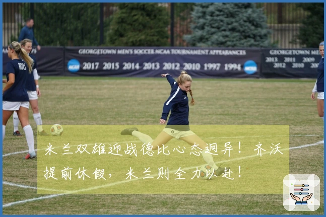 米兰双雄迎战德比心态迥异！齐沃提前休假，米兰则全力以赴！