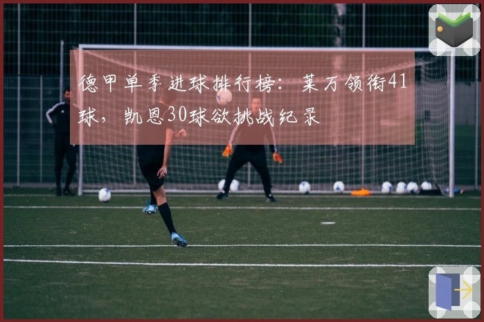 德甲单季进球排行榜：莱万领衔41球，凯恩30球欲挑战纪录