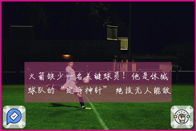 火箭缺少一名关键球员！他是休城球队的“定海神针” 绝技无人能敌