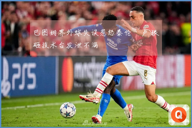 巴图姆界外球失误惹怒泰伦·卢 狠砸技术台发泄不满