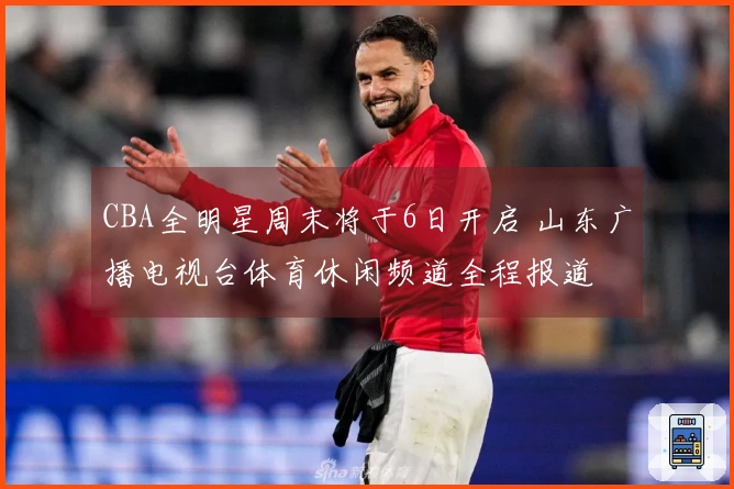 CBA全明星周末将于6日开启 山东广播电视台体育休闲频道全程报道