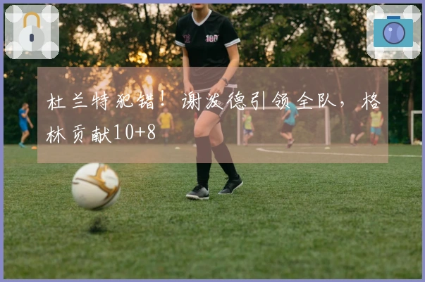 杜兰特犯错！谢泼德引领全队，格林贡献10+8