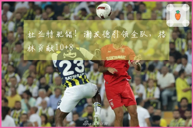 杜兰特犯错！谢泼德引领全队，格林贡献10+8