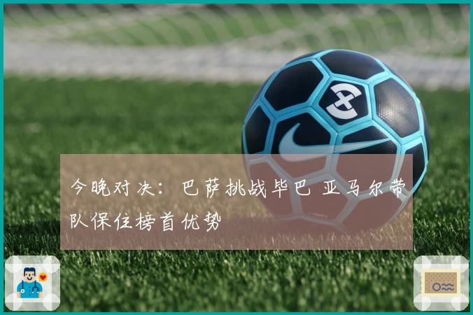 今晚对决：巴萨挑战毕巴 亚马尔带队保住榜首优势