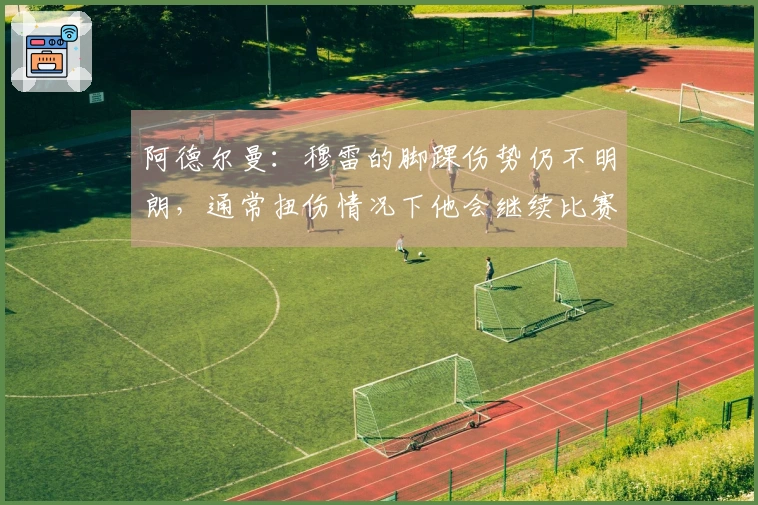 阿德尔曼：穆雷的脚踝伤势仍不明朗，通常扭伤情况下他会继续比赛，但这次情况比较严重