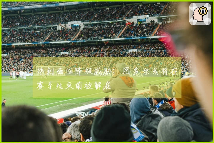热刺面临降级威胁；图多尔或将在赛季结束前被解雇