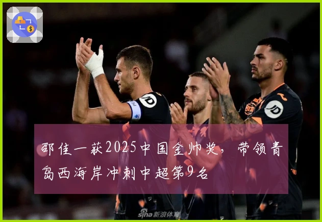 邵佳一获2025中国金帅奖，带领青岛西海岸冲刺中超第9名
