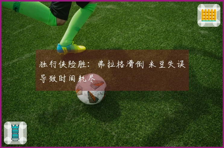 独行侠险胜：弗拉格滑倒 米豆失误导致时间耗尽