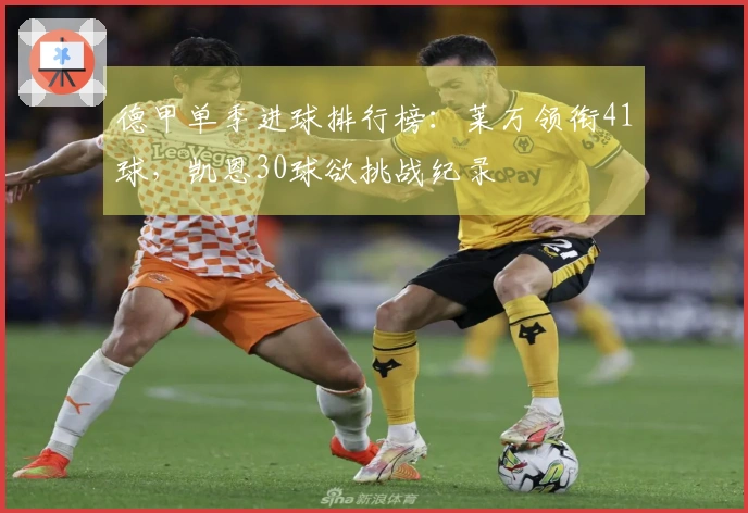 德甲单季进球排行榜：莱万领衔41球，凯恩30球欲挑战纪录