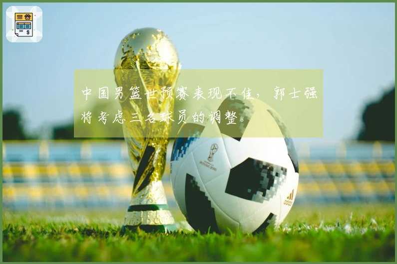 中国男篮世预赛表现不佳，郭士强将考虑三名球员的调整。