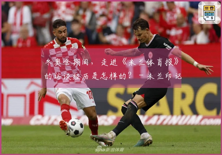 冬奥会期间，走进《米兰体育报》的访谈经历是怎样的？ - 米兰印记