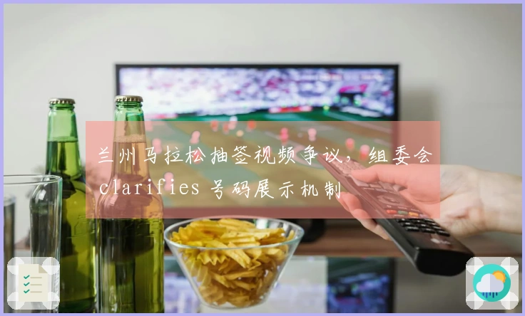 兰州马拉松抽签视频争议，组委会 clarifies 号码展示机制