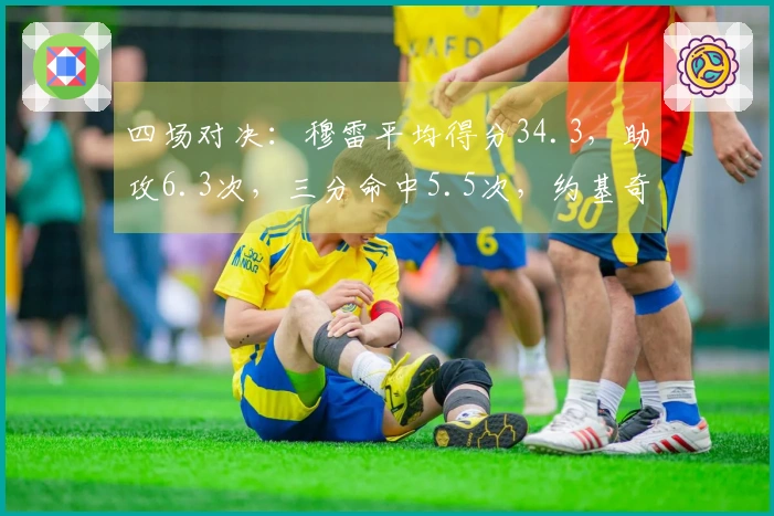 四场对决：穆雷平均得分34.3，助攻6.3次，三分命中5.5次，约基奇贡献27分、13.5个篮板和10.3次助攻