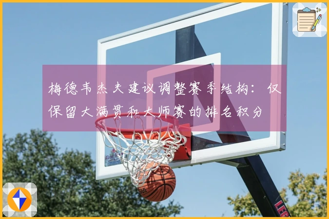 梅德韦杰夫建议调整赛季结构：仅保留大满贯和大师赛的排名积分